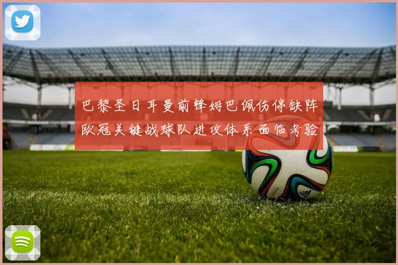 巴黎圣日耳曼前锋姆巴佩伤停缺阵欧冠关键战球队进攻体系面临考验