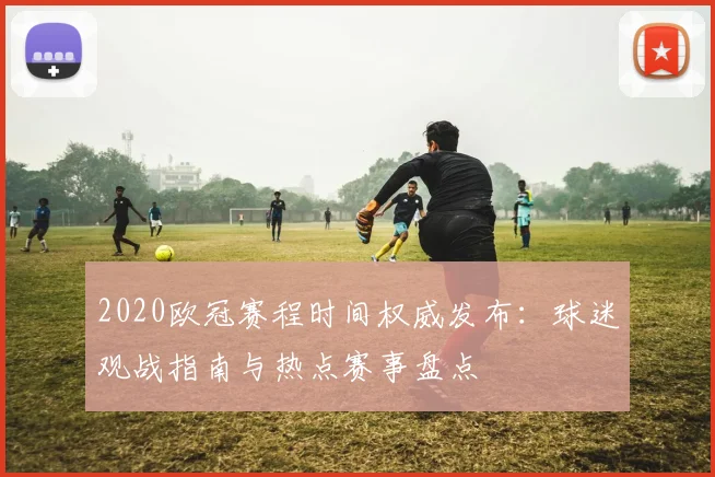 2020欧冠赛程时间权威发布：球迷观战指南与热点赛事盘点