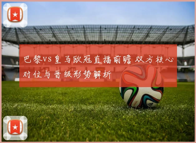 巴黎vs皇马欧冠直播前瞻 双方核心对位与晋级形势解析