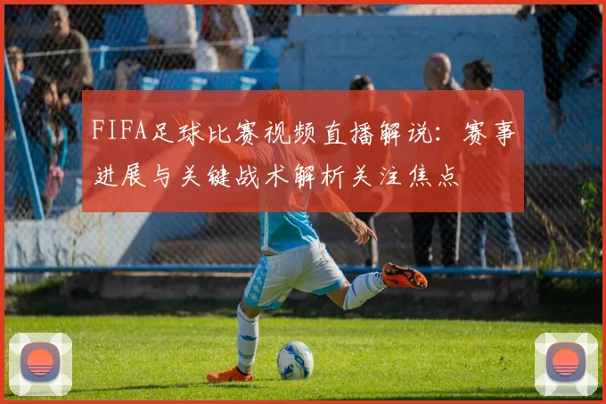 FIFA足球比赛视频直播解说：赛事进展与关键战术解析关注焦点