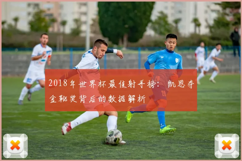 2018年世界杯最佳射手榜：凯恩夺金靴奖背后的数据解析