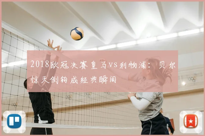 2018欧冠决赛皇马vs利物浦：贝尔惊天倒钩成经典瞬间