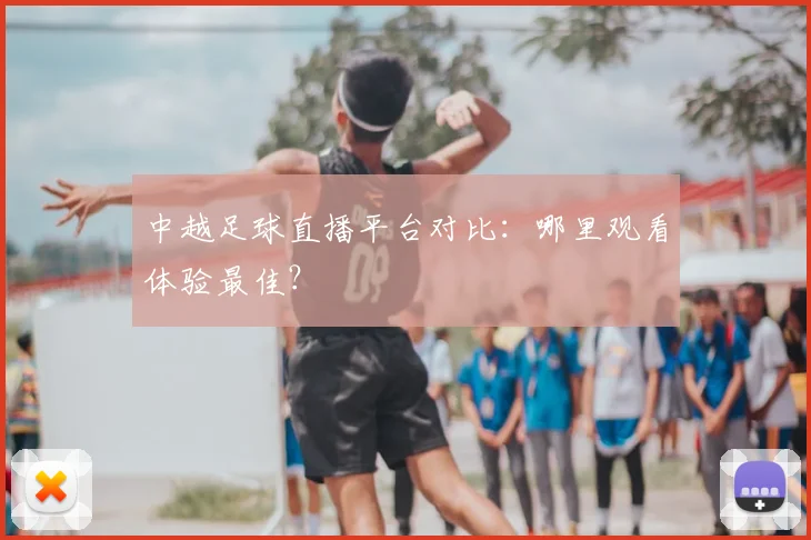 中越足球直播平台对比：哪里观看体验最佳？