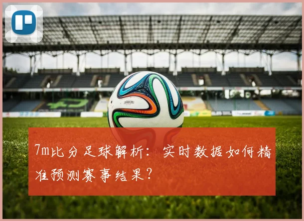 7m比分足球解析：实时数据如何精准预测赛事结果？