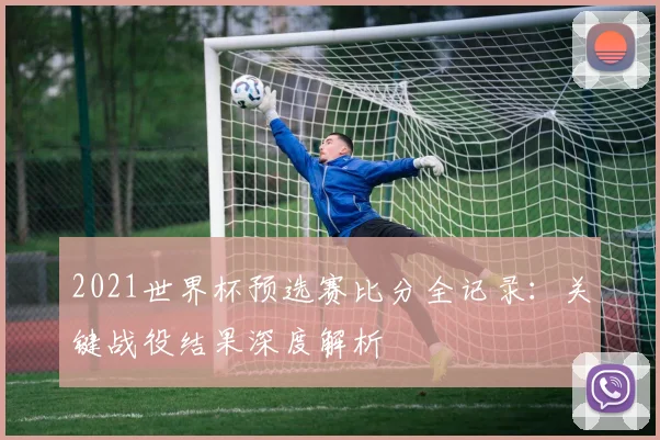 2021世界杯预选赛比分全记录：关键战役结果深度解析