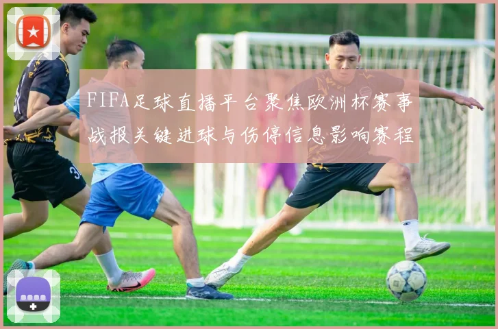 FIFA足球直播平台聚焦欧洲杯赛事战报关键进球与伤停信息影响赛程安排