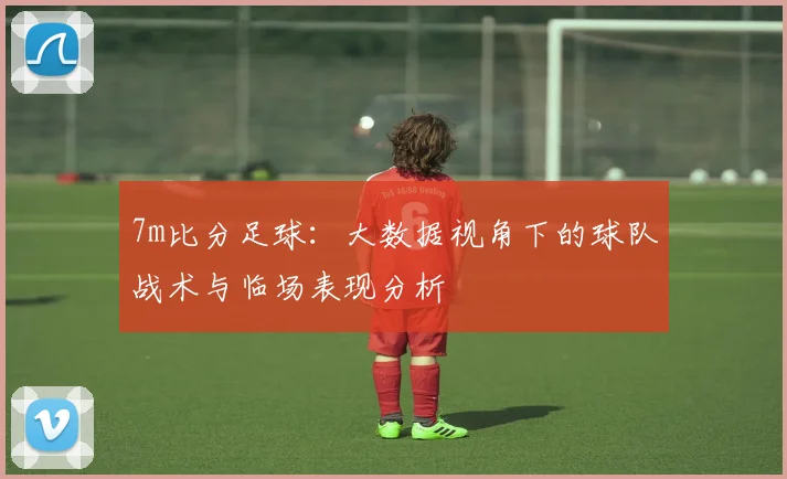 7m比分足球：大数据视角下的球队战术与临场表现分析